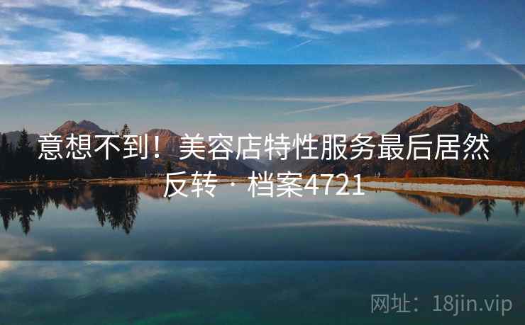 意想不到！美容店特性服务最后居然反转 · 档案4721