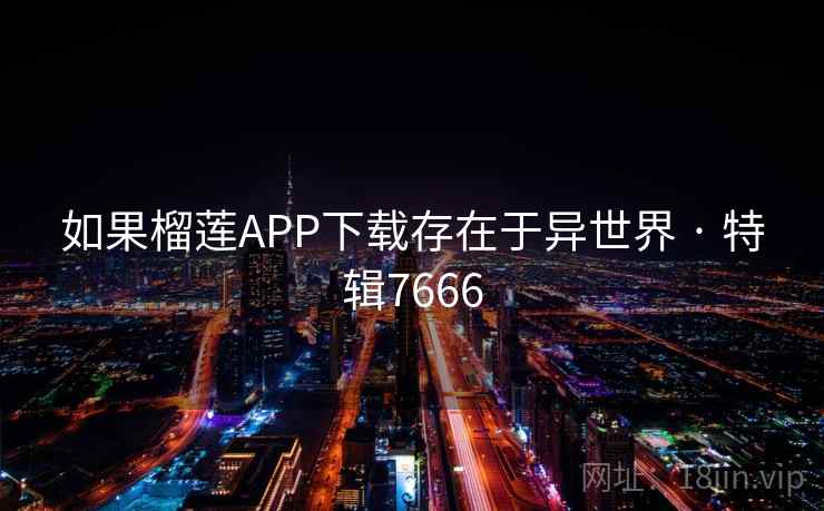 如果榴莲APP下载存在于异世界 · 特辑7666
