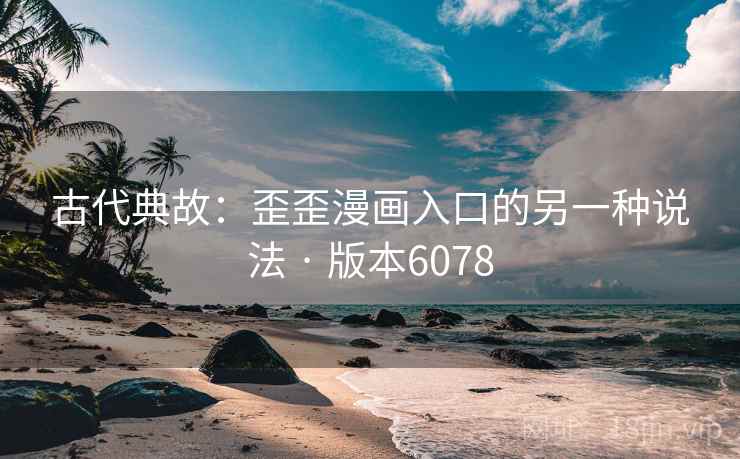 古代典故：歪歪漫画入口的另一种说法 · 版本6078