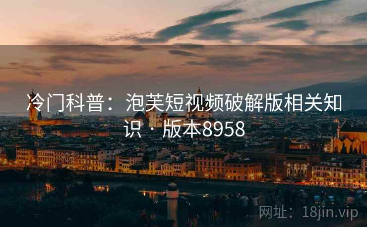 冷门科普：泡芙短视频破解版相关知识 · 版本8958