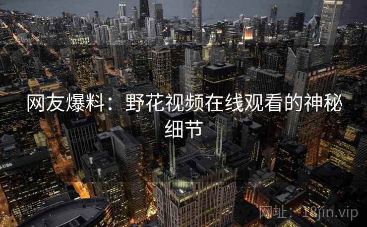 网友爆料：野花视频在线观看的神秘细节