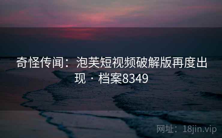 奇怪传闻：泡芙短视频破解版再度出现 · 档案8349