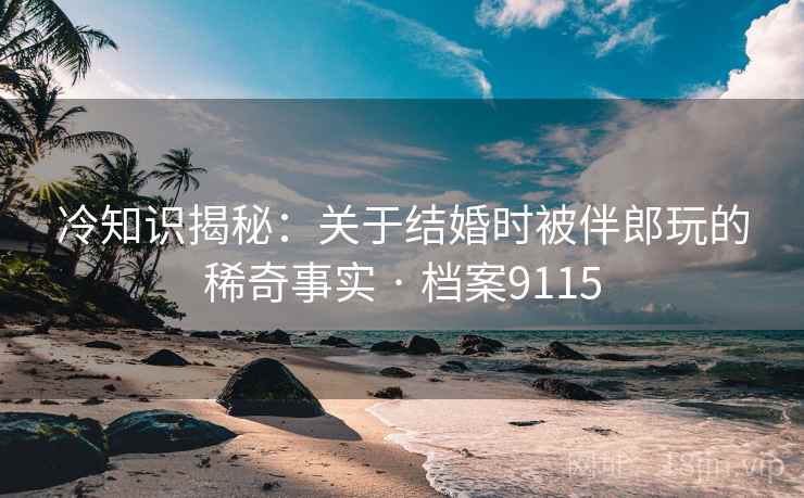冷知识揭秘：关于结婚时被伴郎玩的稀奇事实 · 档案9115