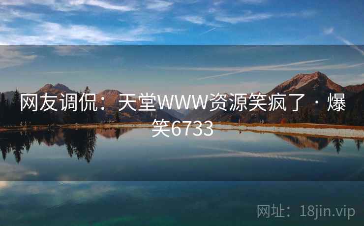 网友调侃：天堂WWW资源笑疯了 · 爆笑6733