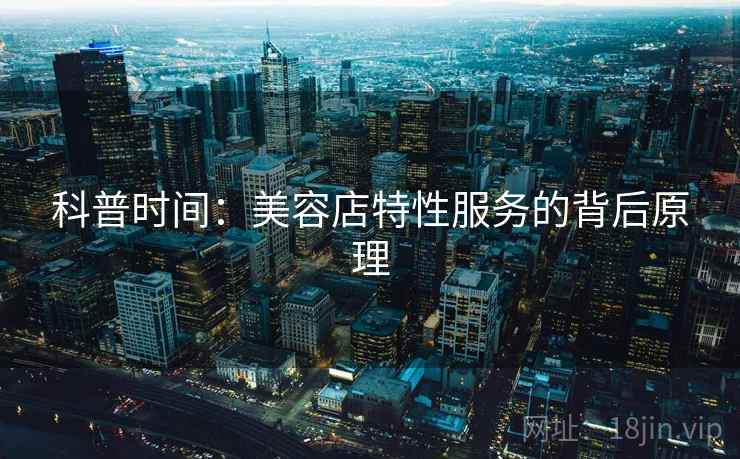 科普时间：美容店特性服务的背后原理