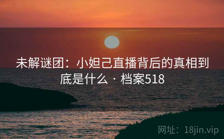 未解谜团：小妲己直播背后的真相到底是什么 · 档案518