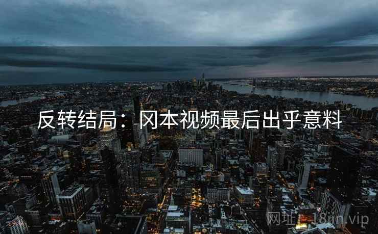 反转结局：冈本视频最后出乎意料