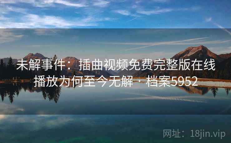 未解事件：插曲视频免费完整版在线播放为何至今无解 · 档案5952