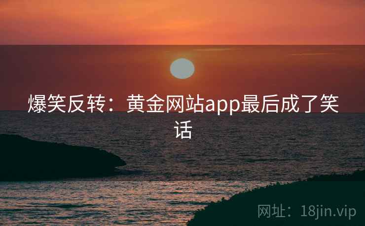 爆笑反转：黄金网站app最后成了笑话