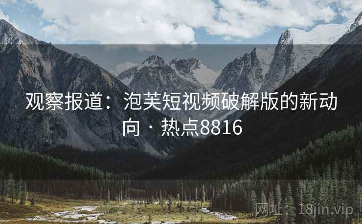 观察报道：泡芙短视频破解版的新动向 · 热点8816