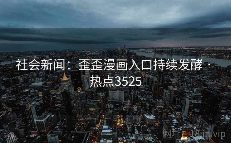 社会新闻：歪歪漫画入口持续发酵 · 热点3525