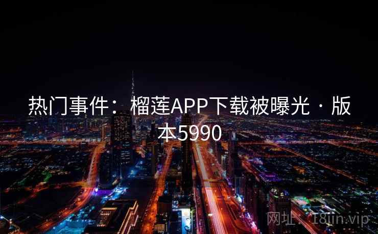 热门事件：榴莲APP下载被曝光 · 版本5990