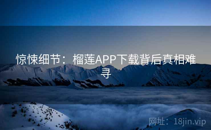 惊悚细节：榴莲APP下载背后真相难寻