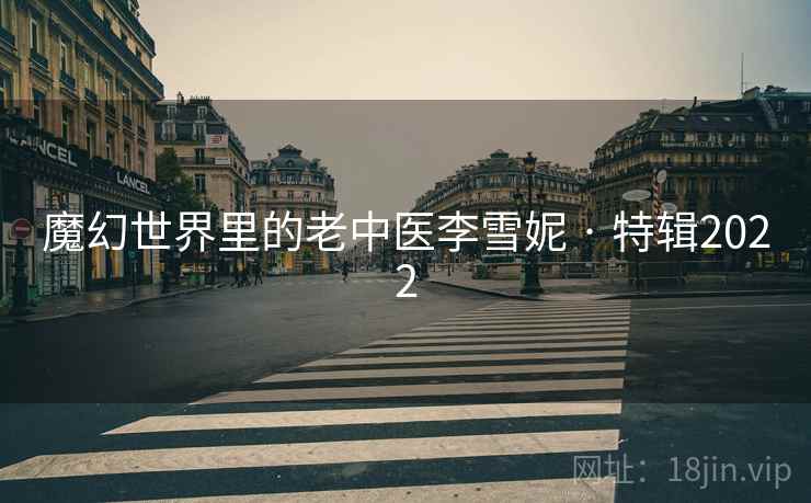 魔幻世界里的老中医李雪妮 · 特辑2022