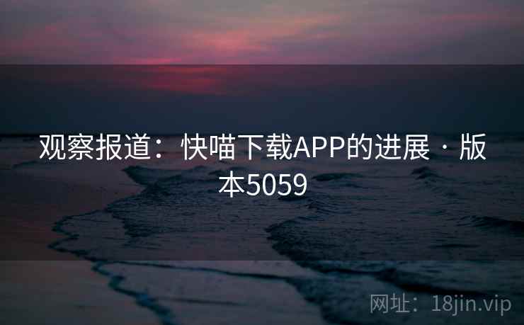 观察报道：快喵下载APP的进展 · 版本5059
