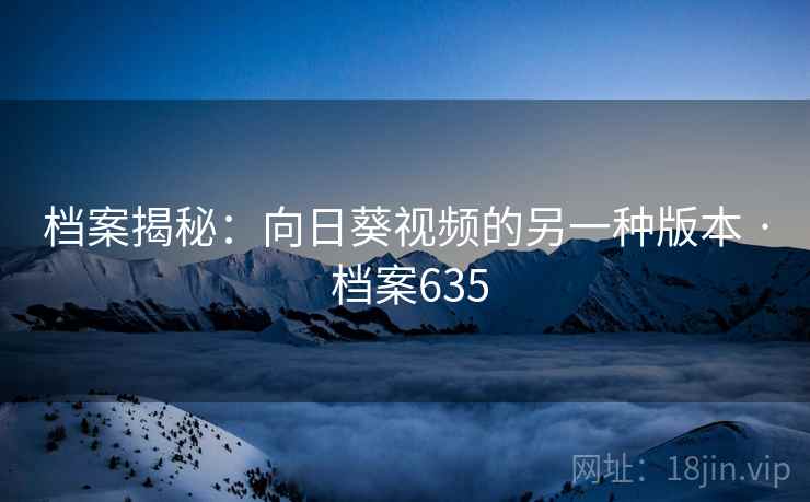 档案揭秘：向日葵视频的另一种版本 · 档案635