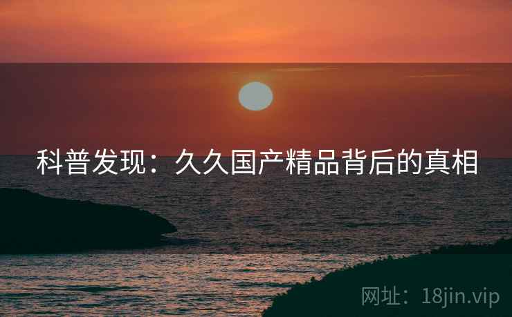 科普发现：久久国产精品背后的真相