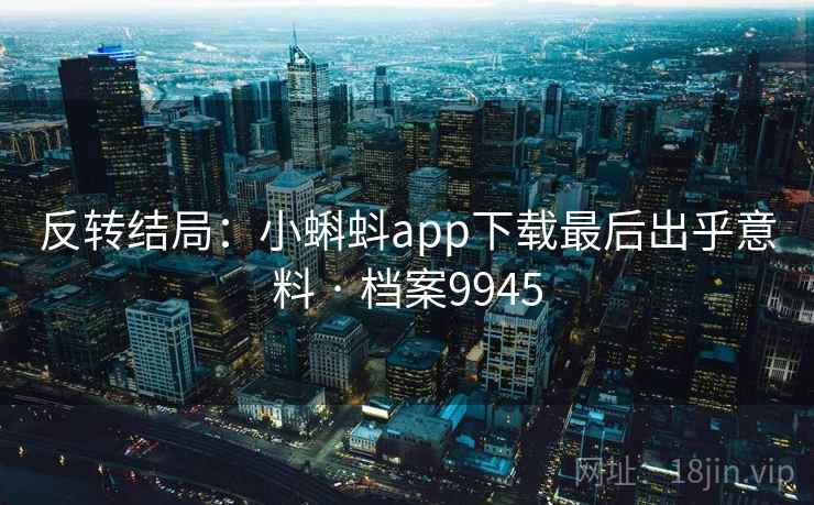 反转结局：小蝌蚪app下载最后出乎意料 · 档案9945