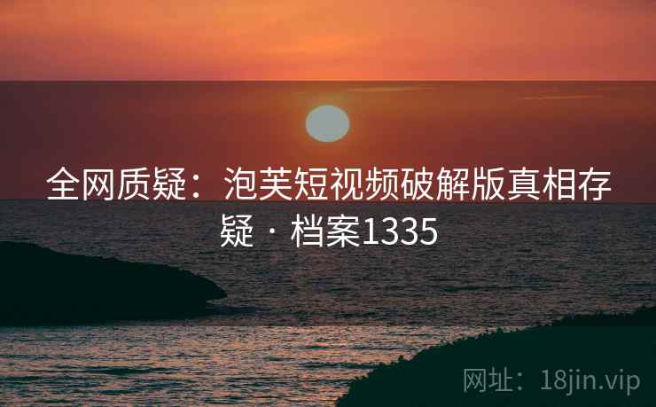 全网质疑：泡芙短视频破解版真相存疑 · 档案1335