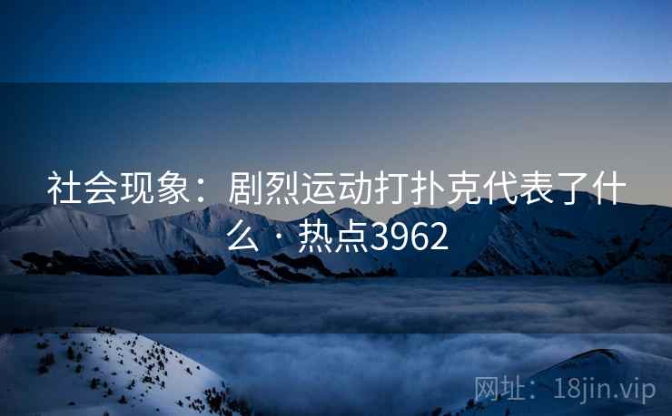 社会现象：剧烈运动打扑克代表了什么 · 热点3962