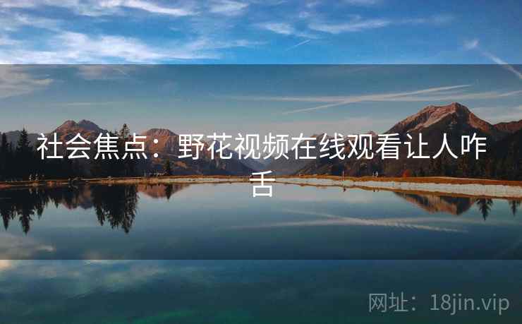 社会焦点：野花视频在线观看让人咋舌