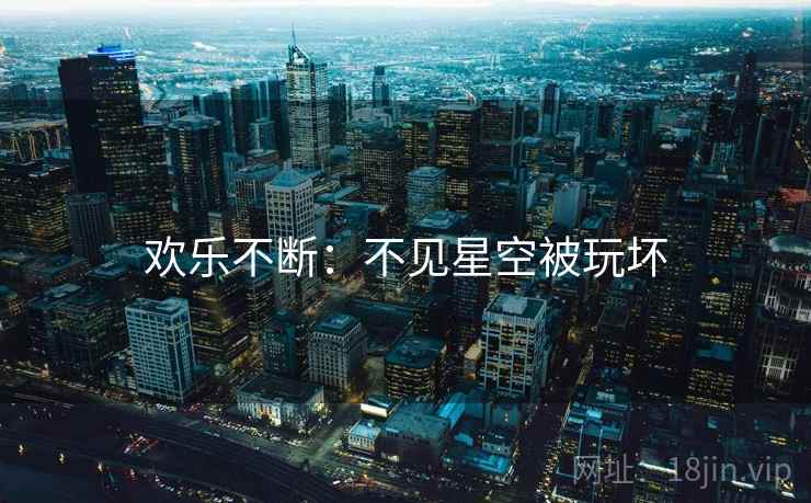 欢乐不断:不见星空被玩坏 欢乐不断:不见星空被玩坏