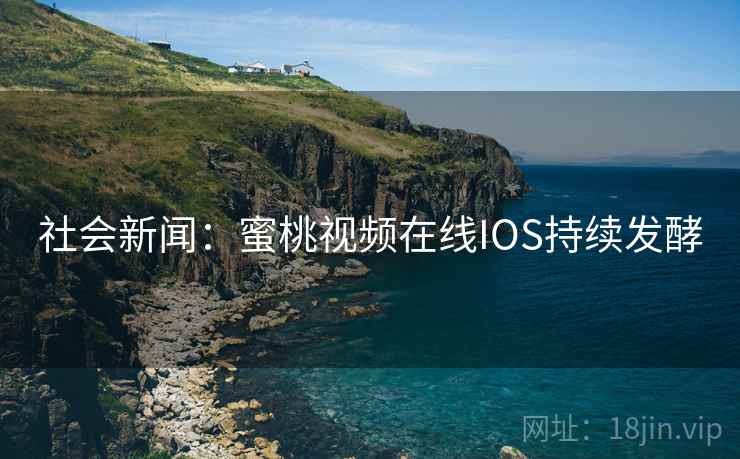 社会新闻:蜜桃视频在线IOS持续发酵 社会新闻:蜜桃视频在线IOS持续发酵