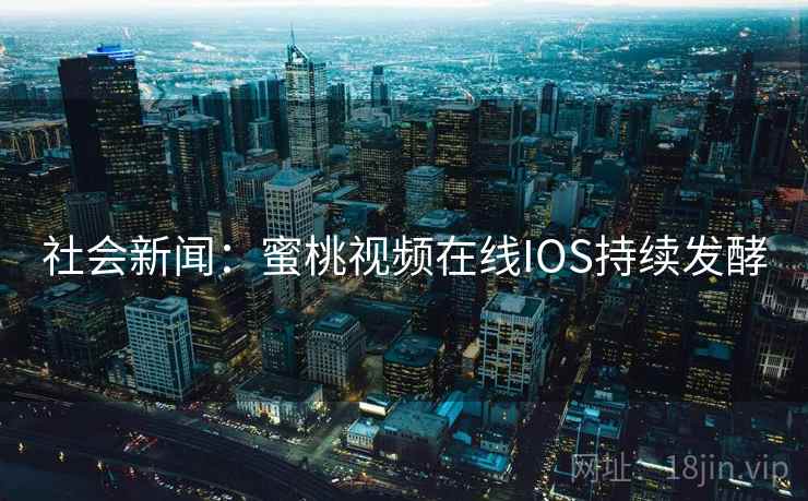 社会新闻:蜜桃视频在线IOS持续发酵 社会新闻:蜜桃视频在线IOS持续发酵