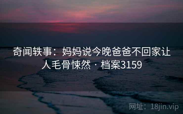 奇闻轶事:妈妈说今晚爸爸不回家让人毛骨悚然 · 档案3159 奇闻轶事:妈妈说今晚爸爸不回家让人毛骨悚然 · 档案3159