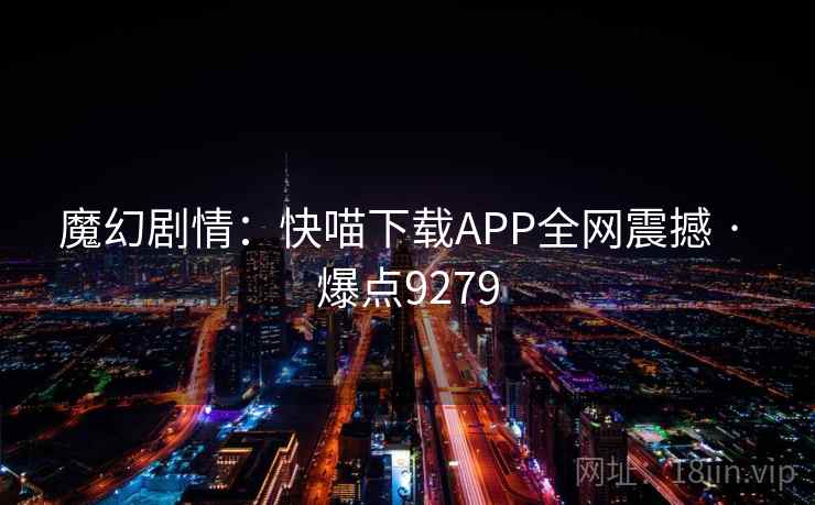 魔幻剧情：快喵下载APP全网震撼 · 爆点9279