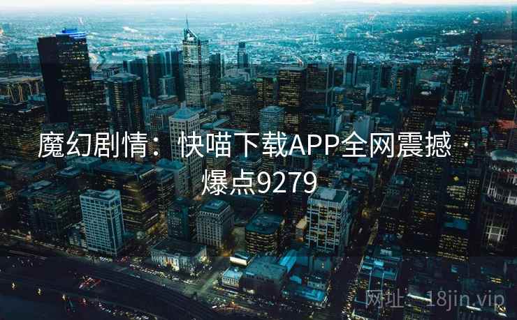 魔幻剧情:快喵下载APP全网震撼 · 爆点9279 魔幻剧情:快喵下载APP全网震撼 · 爆点9279