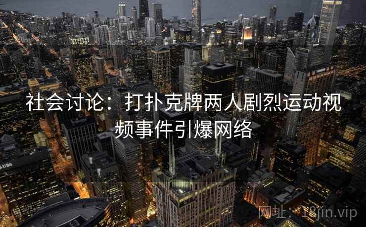 社会讨论：打扑克牌两人剧烈运动视频事件引爆网络