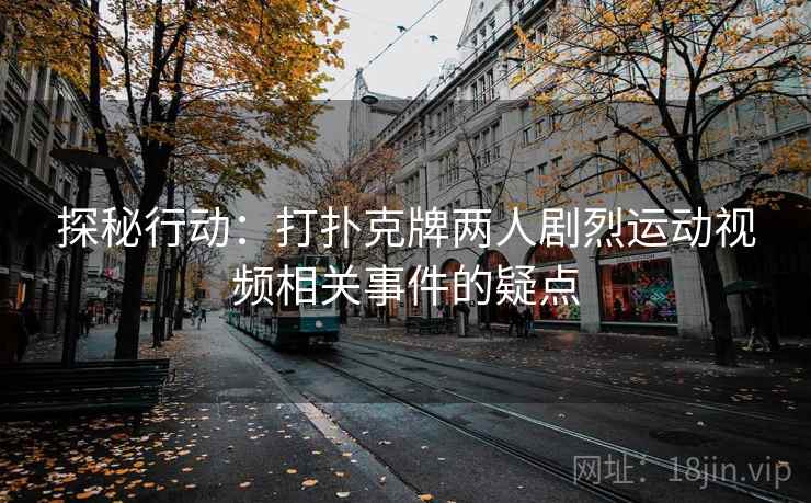 探秘行动:打扑克牌两人剧烈运动视频相关事件的疑点 探秘行动:打扑克牌两人剧烈运动视频相关事件的疑点