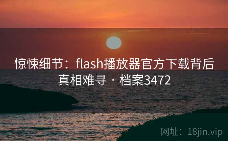 惊悚细节:flash播放器官方下载背后真相难寻 · 档案3472 惊悚细节:flash播放器官方下载背后真相难寻 · 档案3472