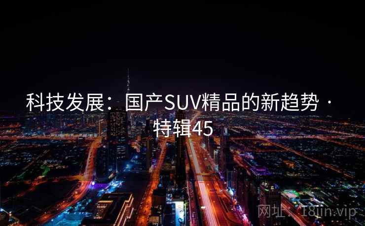 科技发展：国产SUV精品的新趋势 · 特辑45