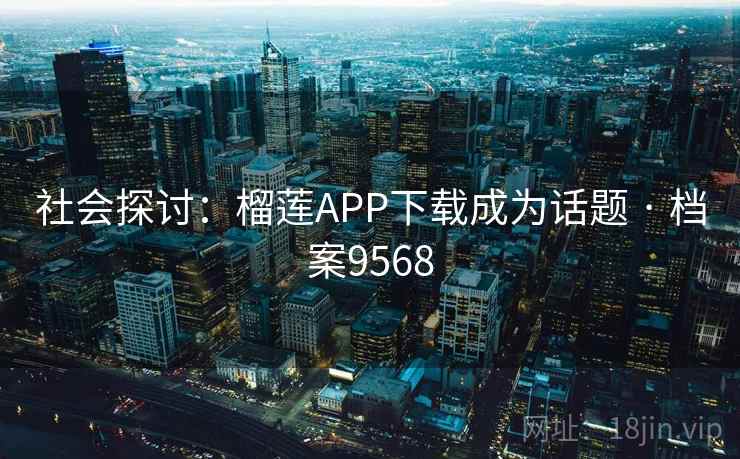 社会探讨:榴莲APP下载成为话题 · 档案9568 社会探讨:榴莲APP下载成为话题 · 档案9568