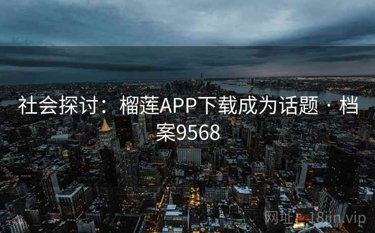 社会探讨：榴莲APP下载成为话题 · 档案9568
