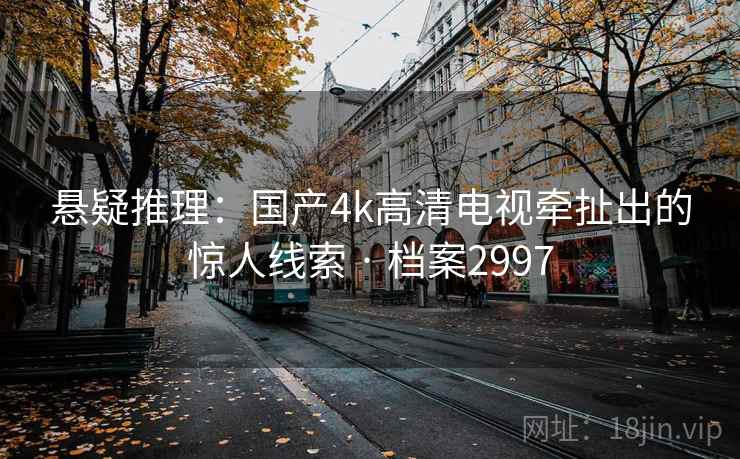 悬疑推理:国产4k高清电视牵扯出的惊人线索 · 档案2997 悬疑推理:国产4k高清电视牵扯出的惊人线索 · 档案2997