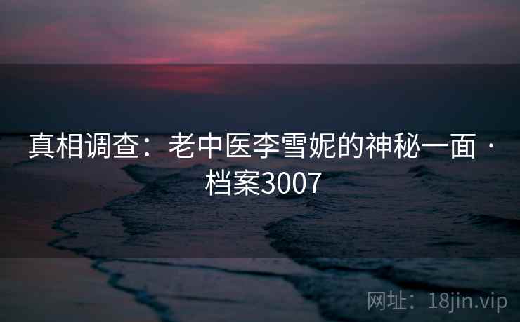 真相调查:老中医李雪妮的神秘一面 · 档案3007 真相调查:老中医李雪妮的神秘一面 · 档案3007
