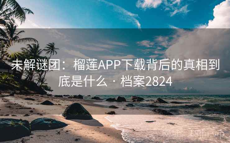 未解谜团：榴莲APP下载背后的真相到底是什么 · 档案2824