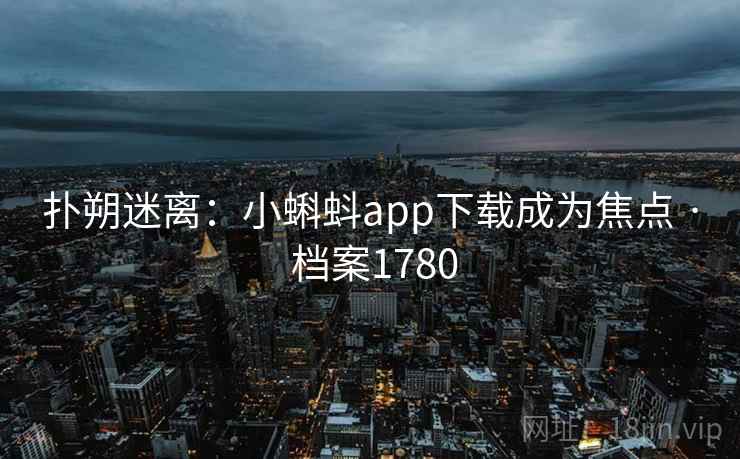 扑朔迷离:小蝌蚪app下载成为焦点 · 档案1780 扑朔迷离:小蝌蚪app下载成为焦点 · 档案1780