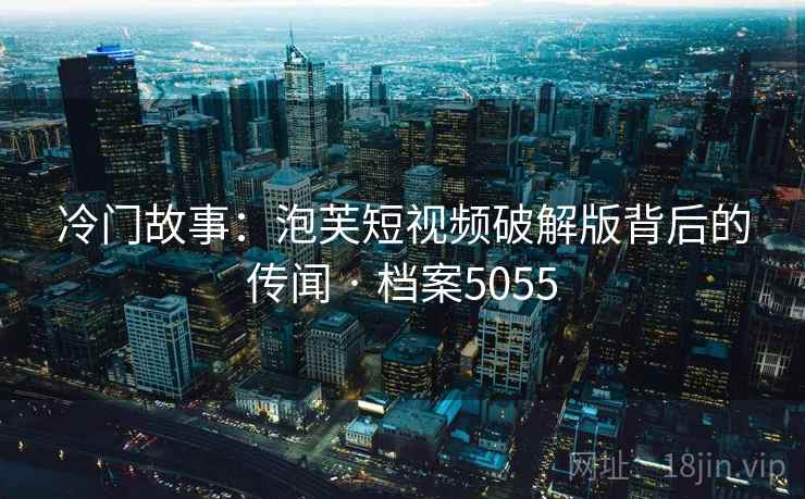 冷门故事：泡芙短视频破解版背后的传闻 · 档案5055