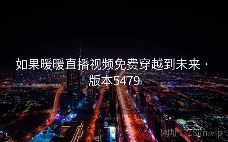如果暖暖直播视频免费穿越到未来 · 版本5479 如果暖暖直播视频免费穿越到未来 · 版本5479