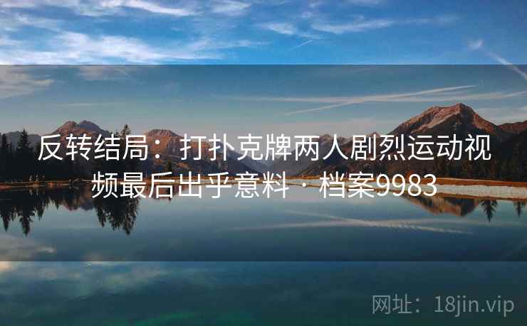 反转结局:打扑克牌两人剧烈运动视频最后出乎意料 · 档案9983 反转结局:打扑克牌两人剧烈运动视频最后出乎意料 · 档案9983
