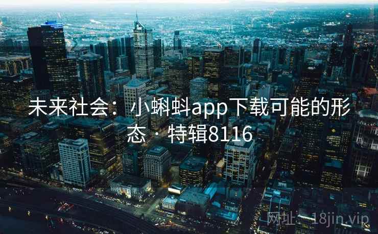 未来社会:小蝌蚪app下载可能的形态 · 特辑8116 未来社会:小蝌蚪app下载可能的形态 · 特辑8116