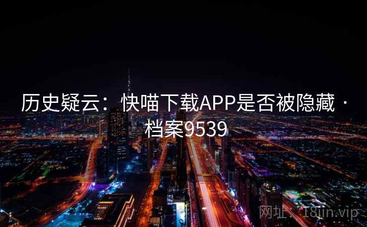 历史疑云：快喵下载APP是否被隐藏 · 档案9539