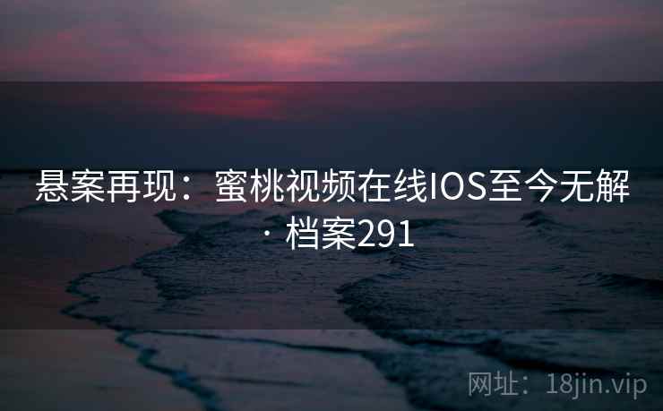 悬案再现:蜜桃视频在线IOS至今无解 · 档案291 悬案再现:蜜桃视频在线IOS至今无解 · 档案291