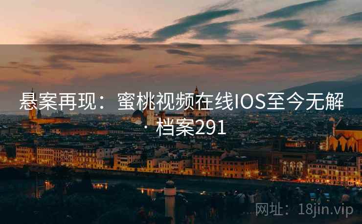 悬案再现：蜜桃视频在线IOS至今无解 · 档案291