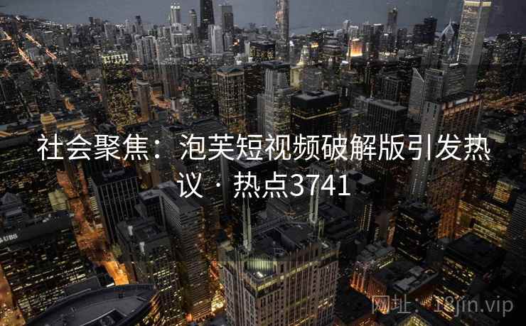 社会聚焦：泡芙短视频破解版引发热议 · 热点3741