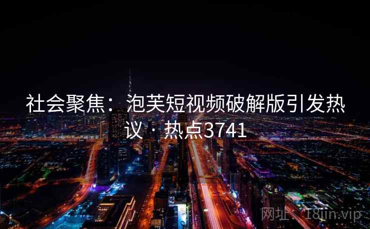 社会聚焦:泡芙短视频破解版引发热议 · 热点3741 社会聚焦:泡芙短视频破解版引发热议 · 热点3741